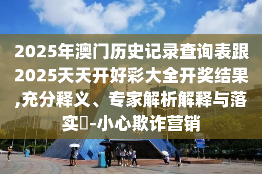 2025年澳門歷史記錄查詢表跟2025天天開好彩大全開獎結果,充分釋義、專家解析解釋與落實?-小心欺詐營銷